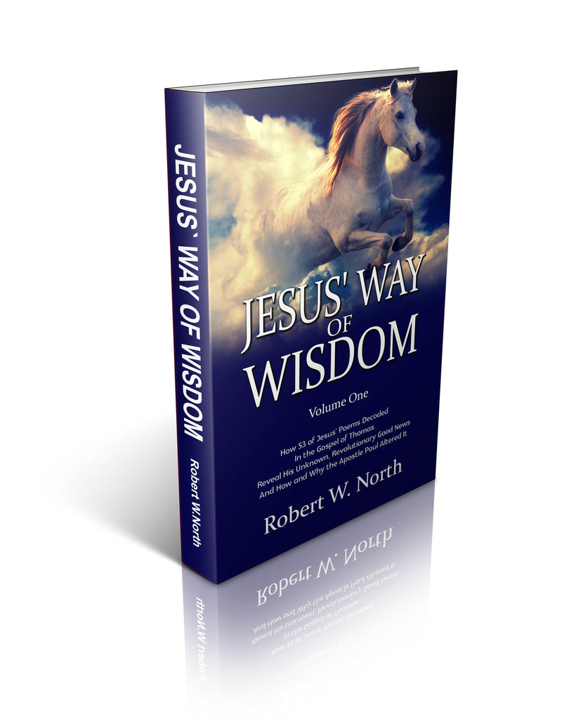 Jesus' Way of Wisdom - How 53 of Jesus' Poems Decoded From the Gospel of Thomas Reveal His Hidden, Revolutionary Good News, And How and Why the Apostle Paul Altered It
